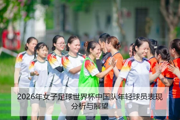 2026年女子足球世界杯中国队年轻球员表现分析与展望