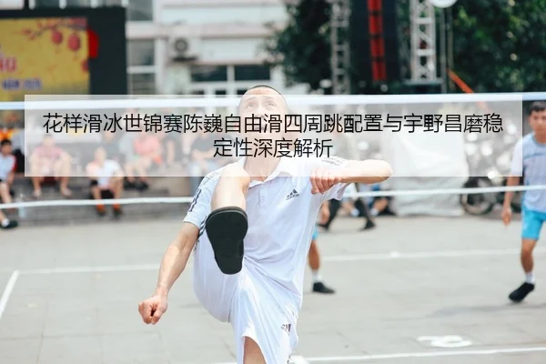 花样滑冰世锦赛陈巍自由滑四周跳配置与宇野昌磨稳定性深度解析