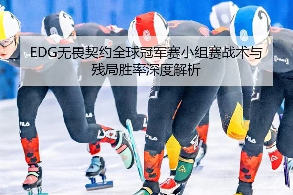 EDG无畏契约全球冠军赛小组赛战术与残局胜率深度解析