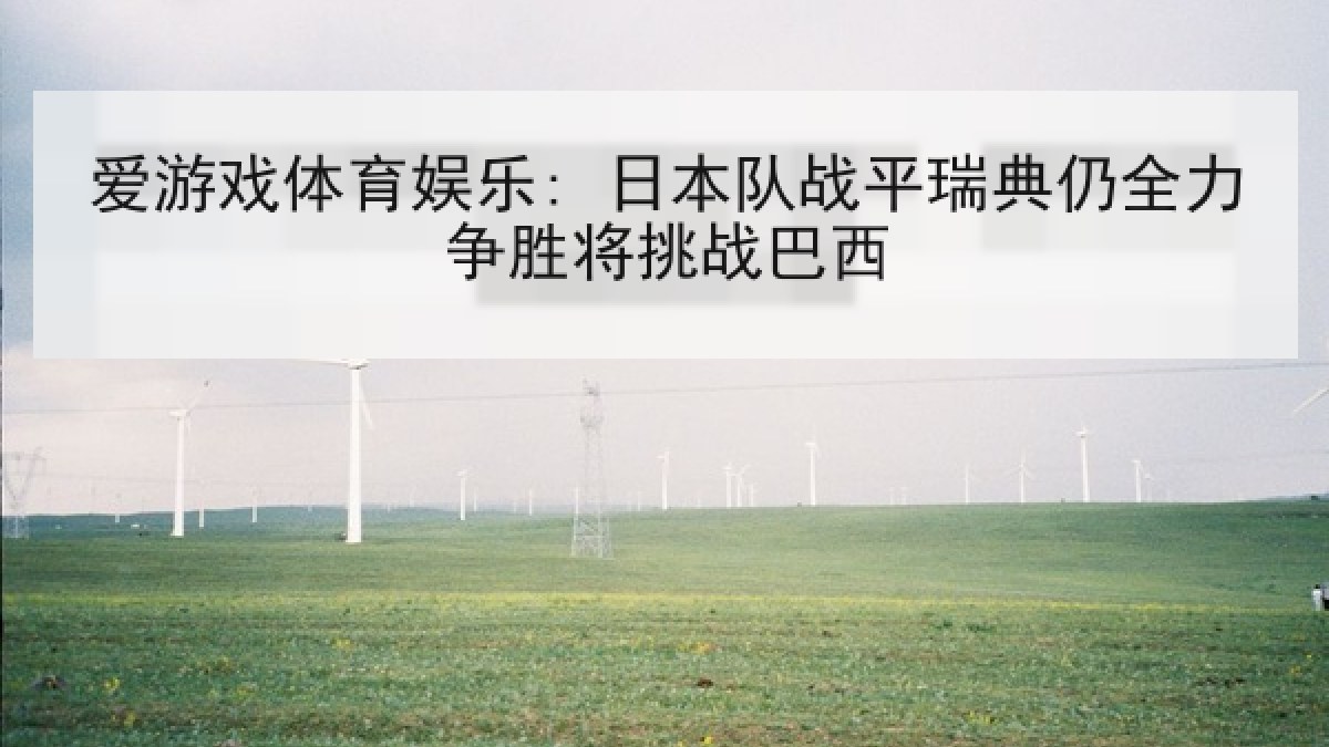 爱游戏体育娱乐: 日本队战平瑞典仍全力争胜将挑战巴西