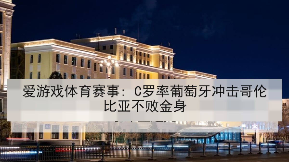 爱游戏体育赛事: C罗率葡萄牙冲击哥伦比亚不败金身