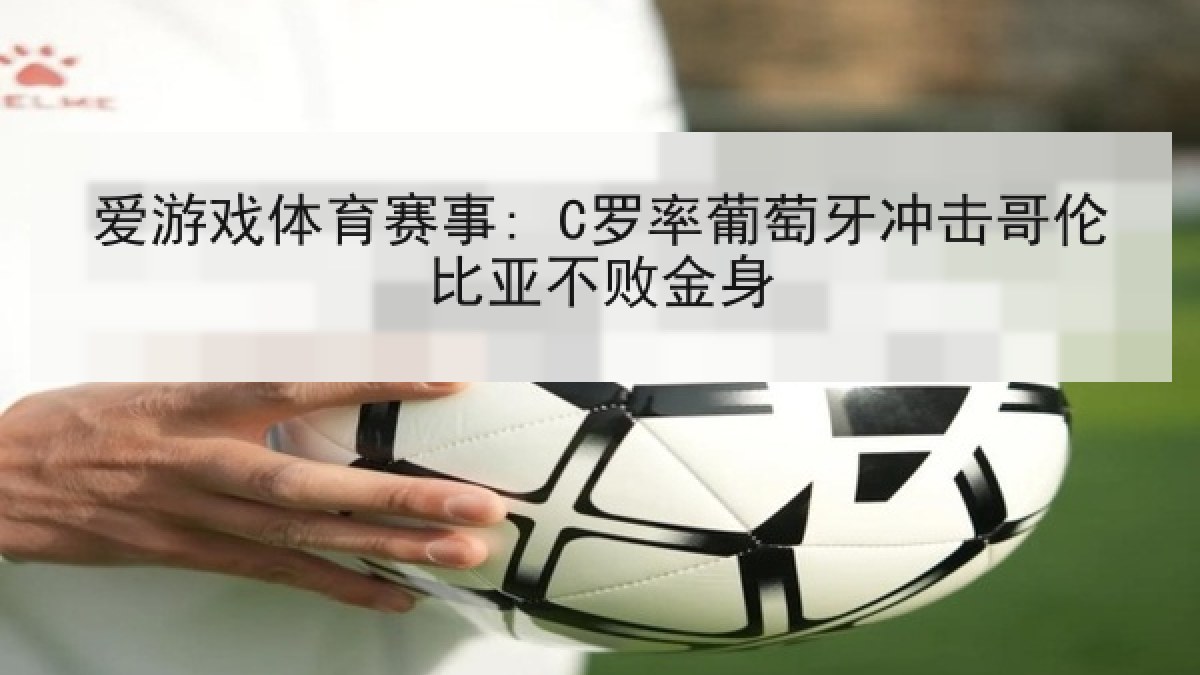 爱游戏体育赛事: C罗率葡萄牙冲击哥伦比亚不败金身